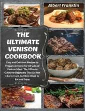 The Ultimate Venison Cookbook: Easy and Delicious Recipes to Prepare at Home for All Cuts of Venison Meat. The Ultimate Guide for Beginners That Do Not Like to Hunt, but Only Want to Eat and Enjoy