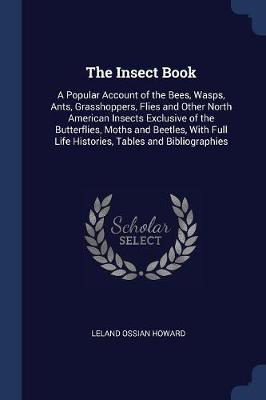 The Insect Book: A Popular Account of the Bees, Wasps, Ants, Grasshoppers, Flies and Other North American Insects Exclusive of the Butterflies, Moths and Beetles, With Full Life Histories, Tables and Bibliographies