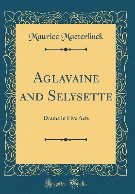 Aglavaine and Selysette: Drama in Five Acts (Classic Reprint)