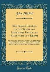 The Female Pilgrim, or the Travels of Hephzibah, Under the Similitude of a Dream: In Which Is Given, an Historical Account of the Pilgrim's Extract, and a Description of Her Native Country, With the State of the Inhabitants Thereof; The Reason Why, and Ma