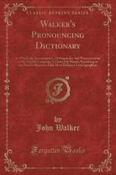 Walker's Pronouncing Dictionary: In Which the Accentuation, Orthography, and Pronunciation of the English Language Is Distinctly Shown According to the Present Practice of the Most Eminent Lexicographers (Classic Reprint)