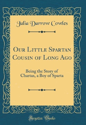 Our Little Spartan Cousin of Long Ago: Being the Story of Chartas, a Boy of Sparta (Classic Reprint)
