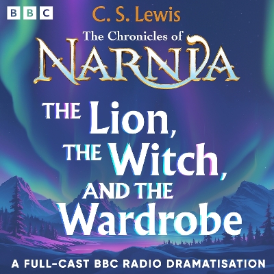 The Chronicles Of Narnia: The Lion, The Witch And The Wardrobe: A BBC Radio 4 full-cast dramatisation