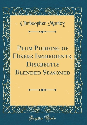 Plum Pudding of Divers Ingredients, Discreetly Blended Seasoned (Classic Reprint)
