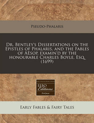 Dr. Bentley's Dissertations on the Epistles of Phalaris, and the Fables of Aesop, Examin'd by the Honourable Charles Boyle, Esq. (1699)