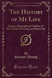 The History of My Life: Being a Biographical Outline of the Events of a Long and Busy Life (Classic Reprint)