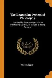 The Newtonian System of Philosophy: Explained by Familiar Objects, in an Entertaining Manner, for the Use of Young Persons