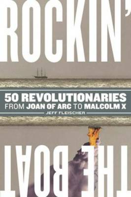 Rockin' the Boat: 50 Iconic Revolutionaries - From Joan of Arc to Malcom X