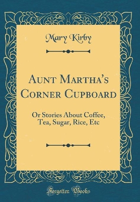 Aunt Martha's Corner Cupboard: Or Stories About Coffee, Tea, Sugar, Rice, Etc (Classic Reprint)