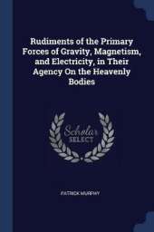 Rudiments of the Primary Forces of Gravity, Magnetism, and Electricity, in Their Agency on the Heavenly Bodies