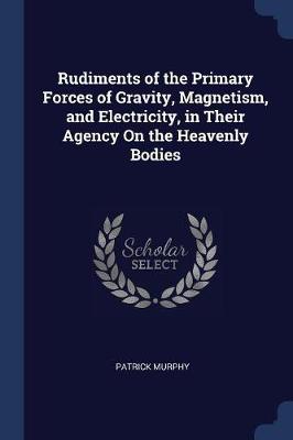 Rudiments of the Primary Forces of Gravity, Magnetism, and Electricity, in Their Agency on the Heavenly Bodies