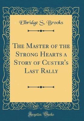 The Master of the Strong Hearts a Story of Custer's Last Rally (Classic Reprint)