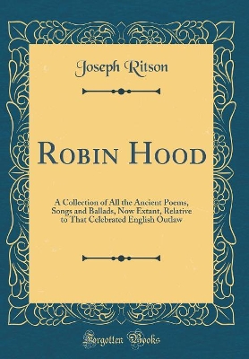 Robin Hood: A Collection of All the Ancient Poems, Songs and Ballads, Now Extant, Relative to That Celebrated English Outlaw (Classic Reprint)