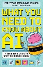 What You Need to Know About AI: A beginner’s guide to what the future holds