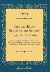Fabulæ Æsopi Selectæ, or Select Fables of Æsop: With an English Translation, More Literal Than Any Yet Extant, Designed for the Readier Instruction of Beginners in the Latin Tongue (Classic Reprint)