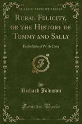 Rural Felicity, or the History of Tommy and Sally: Embellished With Cuts (Classic Reprint)