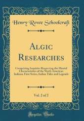 Algic Researches, Vol. 2 of 2: Comprising Inquiries Respecting the Mental Characteristics of the North American Indians, First Series, Indian Tales and Legends (Classic Reprint)