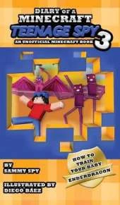 Diary Of A Minecraft Teenage Spy 3: Book 3: 'How To Train Your Baby Enderdragon'