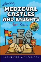 Unboring Medieval Castles and Knights for Kids: Funny, Interesting, Concise Guide to Fortresses, Jousts, and Knightly Quests You Won't Believe Are True