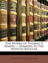 The Works of Thomas A Kempis ...: Sermons to the Novices Regular