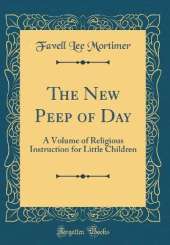 The New Peep of Day: A Volume of Religious Instruction for Little Children (Classic Reprint)