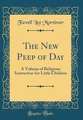 The New Peep of Day: A Volume of Religious Instruction for Little Children (Classic Reprint)