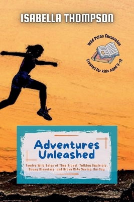 Adventures Unleashed: Twelve Wild Tales of Time Travel, Talking Squirrels, Gooey Disasters, and Brave Kids Saving the Day