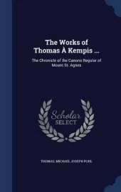 The Works of Thomas À Kempis ...: The Chronicle of the Canons Regular of Mount St. Agnes