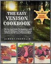 The Easy Venison Cookbook: The No-Fuss Guide for Beginners with Easy and Delicious Recipes to Prepare at Home for All Cuts of Venison Meat + 12 New Recipes