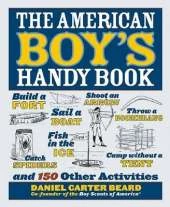 The American Boy's Handy Book: Build a Fort, Sail a Boat, Shoot an Arrow, Throw a Boomerang, Catch Spiders, Fish in the Ice, Camp w