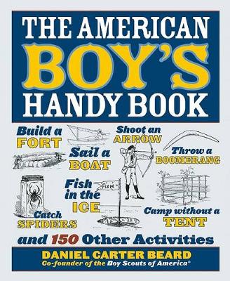 The American Boy's Handy Book: Build a Fort, Sail a Boat, Shoot an Arrow, Throw a Boomerang, Catch Spiders, Fish in the Ice, Camp w