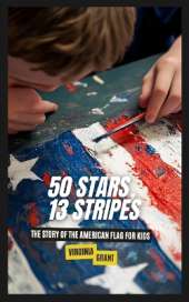 50 Stars, 13 Stripes: The Story of the American Flag for Kids