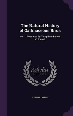 The Natural History of Gallinaceous Birds: Vol. I. Illustrated by Thirty-Two Plates, Coloured