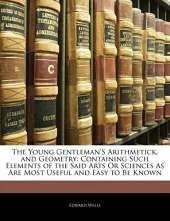 The Young Gentleman's Arithmetick, and Geometry: Containing Such Elements of the Said Arts Or Sciences As Are Most Useful and Easy to Be Known