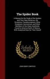 The Spider Book: A Manual for the Study of the Spiders and Their Near Relatives, the Scorpions, Pseudoscorpions, Whip-Scorpions, Harvestmen, and Other Members of the Class Arachnids, Found in America North of Mexico, with Analytical Keys for Their Classif