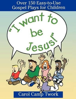 "I Want to be Jesus!": Over 150 Easy-to-use Gospel Plays for Children