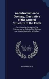 An Introduction to Geology, Illustrative of the General Structure of the Earth: Comprising the Elements of the Science, and an Outline of the Geology and Mineral Geography of England
