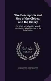 The Description and Use of the Globes, and the Orrery: To Which Is Prefixed, by Way of Introduction, a Brief Account of the Solar System