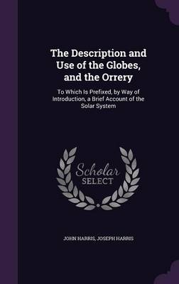 The Description and Use of the Globes, and the Orrery: To Which Is Prefixed, by Way of Introduction, a Brief Account of the Solar System
