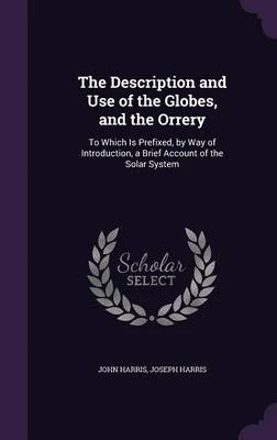 The Description and Use of the Globes, and the Orrery: To Which Is Prefixed, by Way of Introduction, a Brief Account of the Solar System