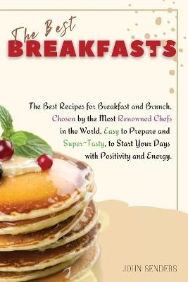 The Best Breakfasts: The Best Recipes for Breakfast and Brunch, Chosen by the Most Renowned Chefs in the World, Easy to Prepare and Super-Tasty, to Start Your Days with Positivity and Energy.