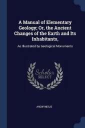 A Manual of Elementary Geology; Or, the Ancient Changes of the Earth and Its Inhabitants,: As Illustrated by Geological Monuments