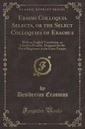 Erasmi Colloquia Selecta, or the Select Colloquies of Erasmus: With an English Translation, as Literal as Possible, Designed for the Use of Beginners in the Latin Tongue (Classic Reprint)