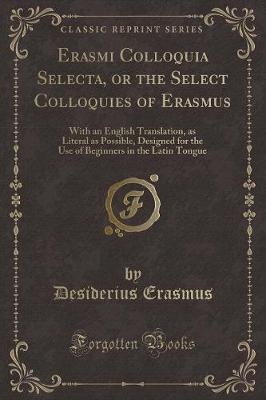 Erasmi Colloquia Selecta, or the Select Colloquies of Erasmus: With an English Translation, as Literal as Possible, Designed for the Use of Beginners in the Latin Tongue (Classic Reprint)