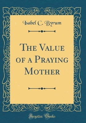 The Value of a Praying Mother (Classic Reprint)