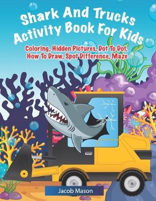 Shark And Trucks Activity Book For Kids: Shark Kids Book, Coloring, Hidden Pictures, Dot To Dot, How To Draw, Spot Difference, Maze