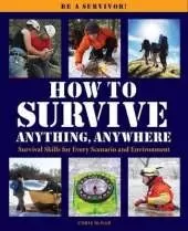 How to Survive Anything Anywhere: A Handbook of Survival Skills for Every Scenario and Environment