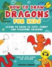 How to Draw Dragons for Kids 4-8: Learn to Draw 50 Cute, Funny and Fearsome Dragons Step-By-Step for Children