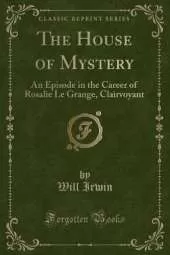 The House of Mystery: An Episode in the Career of Rosalie Le Grange, Clairvoyant (Classic Reprint)