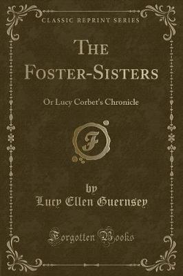 The Foster-Sisters: Or Lucy Corbet's Chronicle (Classic Reprint)